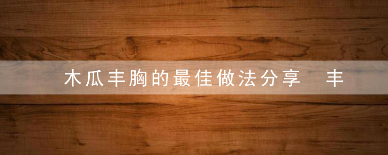 木瓜丰胸的最佳做法分享 丰胸的食物有哪些